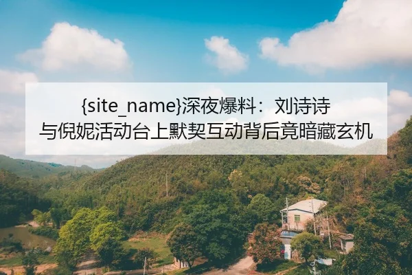 黑料不打烊深夜爆料：刘诗诗与倪妮活动台上默契互动背后竟暗藏玄机