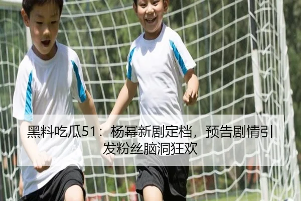 黑料吃瓜51：杨幂新剧定档，预告剧情引发粉丝脑洞狂欢